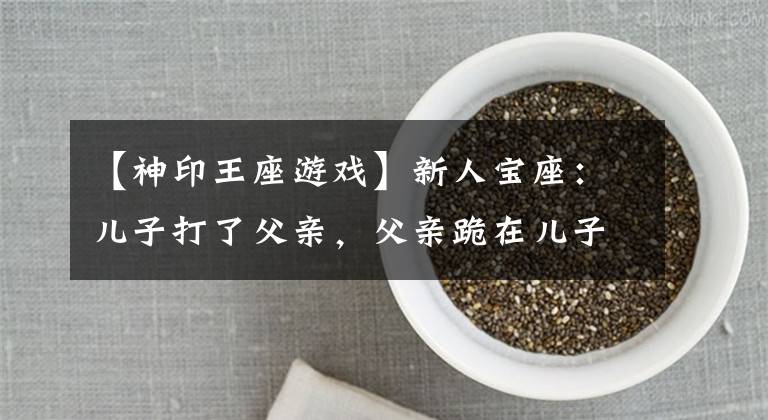 【神印王座游戏】新人宝座：儿子打了父亲，父亲跪在儿子身上道歉，龙浩天赢了麻醉