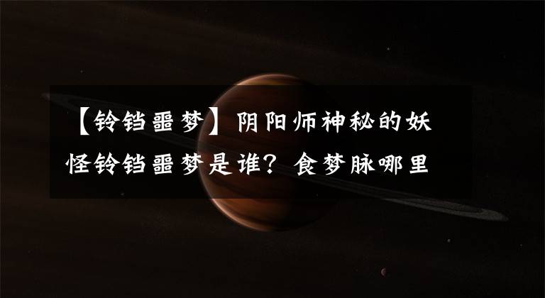 【铃铛噩梦】阴阳师神秘的妖怪铃铛噩梦是谁？食梦脉哪里多？