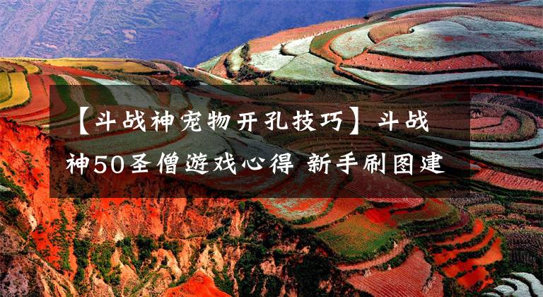 【斗战神宠物开孔技巧】斗战神50圣僧游戏心得 新手刷图建议推荐