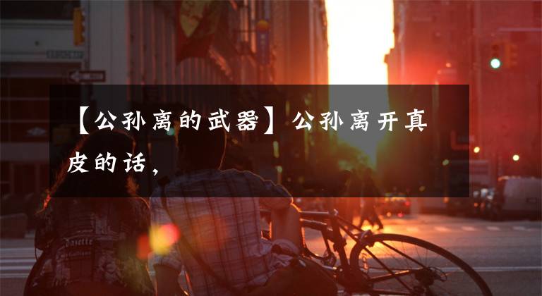 【公孙离的武器】公孙离开真皮的话，