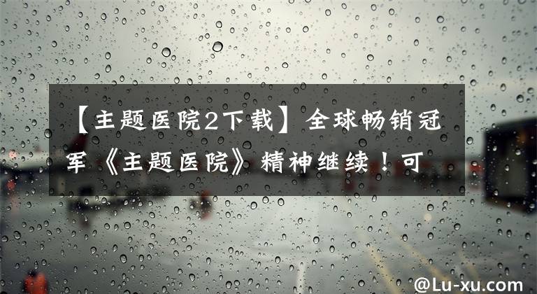 【主题医院2下载】全球畅销冠军《主题医院》精神继续！可以剪头发或换头发~
