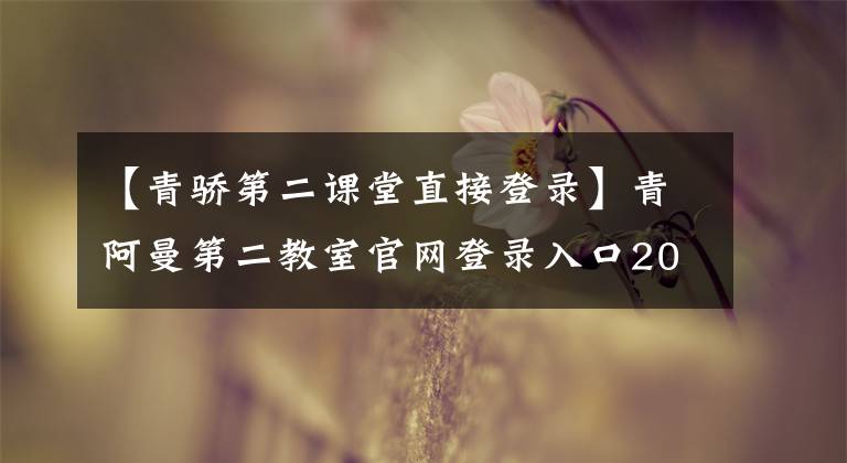 【青骄第二课堂直接登录】青阿曼第二教室官网登录入口2021青阿曼第二教室学生登录网站账号密码