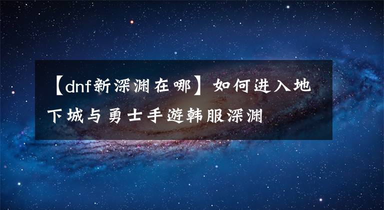 【dnf新深渊在哪】如何进入地下城与勇士手游韩服深渊