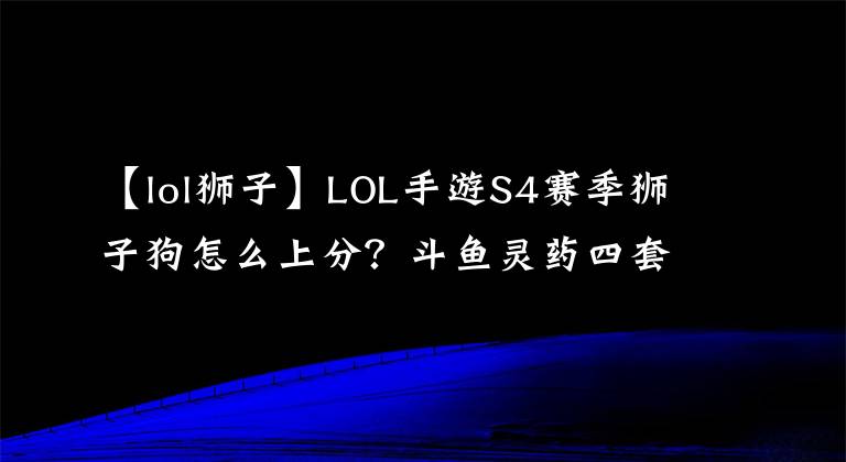 【lol狮子】LOL手游S4赛季狮子狗怎么上分？斗鱼灵药四套连招，秒上手