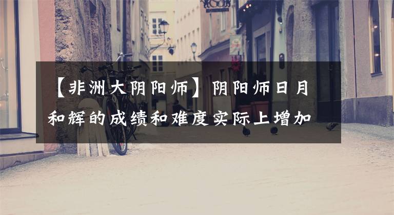 【非洲大阴阳师】阴阳师日月和辉的成绩和难度实际上增加了，与游戏节奏不符，需要改变。
