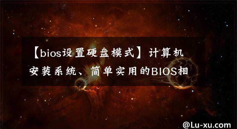 【bios设置硬盘模式】计算机安装系统、简单实用的BIOS相关设置方法和硬盘分区图形详细信息。