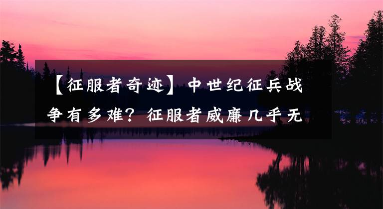【征服者奇迹】中世纪征兵战争有多难？征服者威廉几乎无法征服英格兰