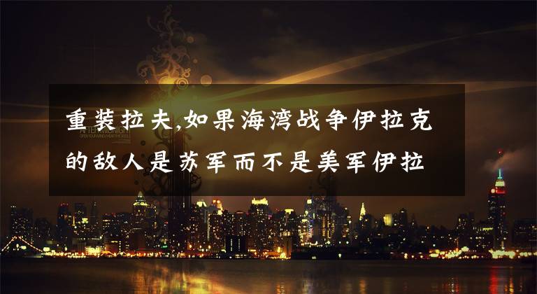 重装拉夫,如果海湾战争伊拉克的敌人是苏军而不是美军伊拉克会输得这么惨吗？