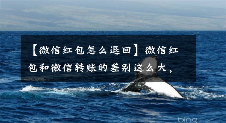 【微信红包怎么退回】微信红包和微信转账的差别这么大，千万不要用错了