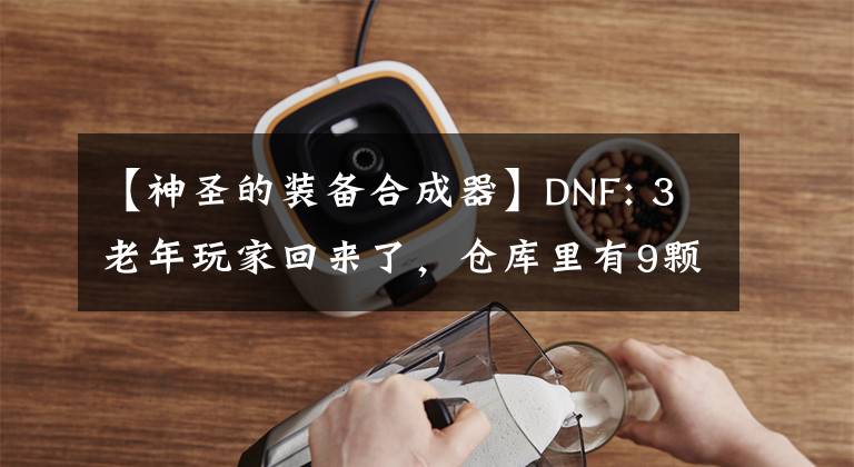 【神圣的装备合成器】DNF: 3老年玩家回来了，仓库里有9颗黑珍珠。