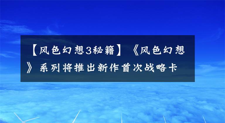 【风色幻想3秘籍】《风色幻想》系列将推出新作首次战略卡RPG手游