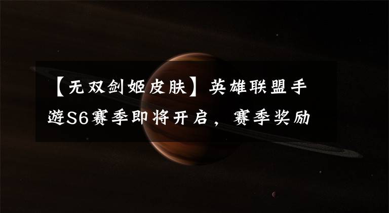 【无双剑姬皮肤】英雄联盟手游S6赛季即将开启，赛季奖励无双剑姬皮肤