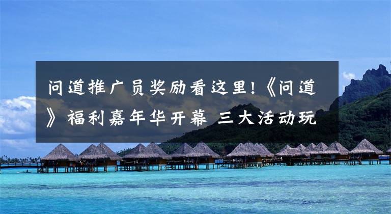 问道推广员奖励看这里!《问道》福利嘉年华开幕 三大活动玩转五月