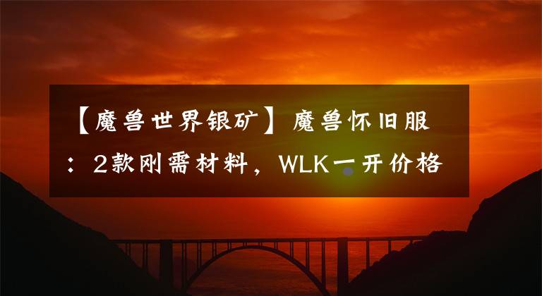 【魔兽世界银矿】魔兽怀旧服：2款刚需材料，WLK一开价格翻倍，休闲玩家的第1桶金