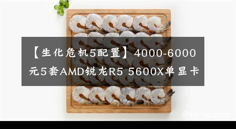 【生化危机5配置】4000-6000元5套AMD锐龙R5 5600X单显卡游戏组装电脑配置列表推荐