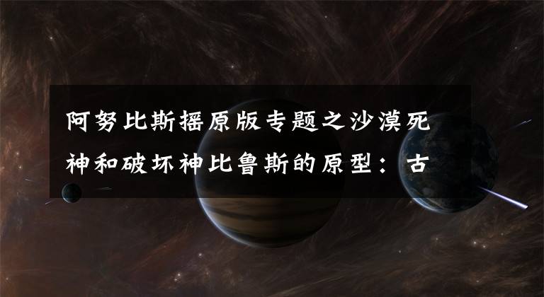 阿努比斯摇原版专题之沙漠死神和破坏神比鲁斯的原型：古埃及死神阿努比斯