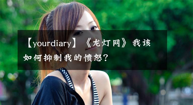 【yourdiary】《龙灯网》我该如何抑制我的愤怒？