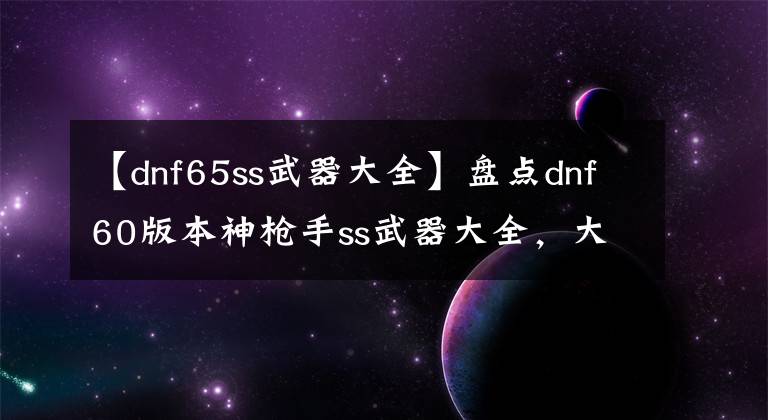 【dnf65ss武器大全】盘点dnf60版本神枪手ss武器大全，大枪史诗武器大全（手炮篇）