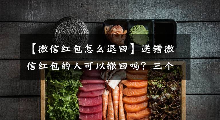 【微信红包怎么退回】送错微信红包的人可以撤回吗？三个微信教你隐藏小技巧。