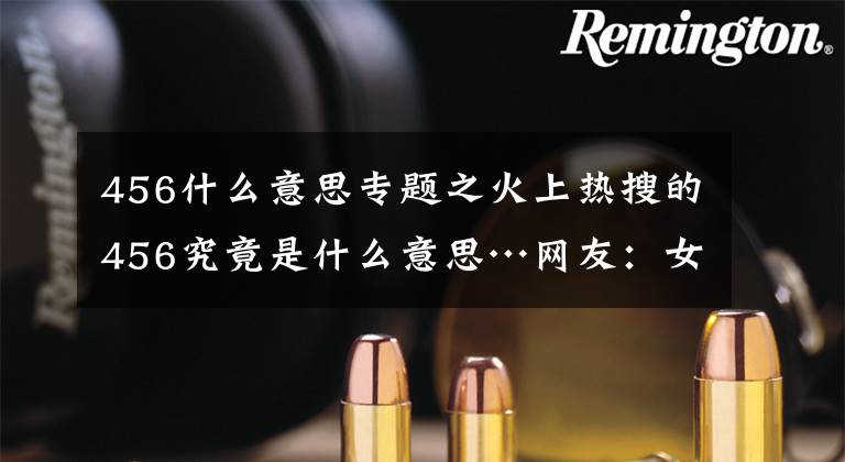 456什么意思专题之火上热搜的456究竟是什么意思…网友：女明星的私密聊天就离谱