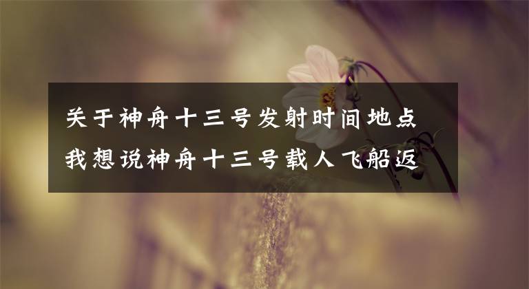 关于神舟十三号发射时间地点我想说神舟十三号载人飞船返回舱成功着陆 飞行任务取得圆满成功