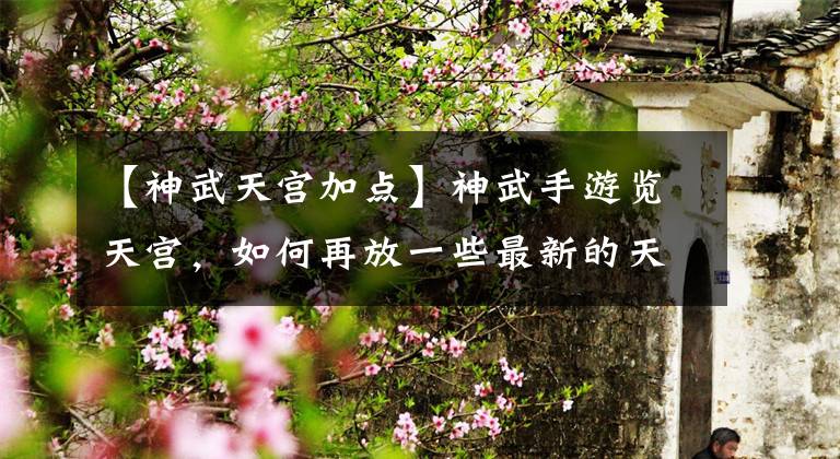 【神武天宫加点】神武手游览天宫，如何再放一些最新的天宫？