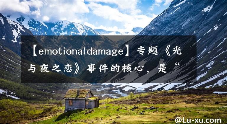 【emotionaldamage】专题《光与夜之恋》事件的核心，是“爱情骗子”还是质检问题？