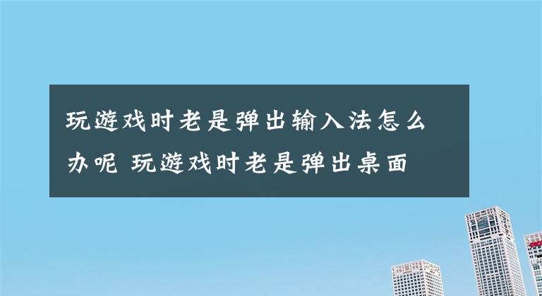 玩游戏时老是弹出输入法怎么办呢 玩游戏时老是弹出桌面