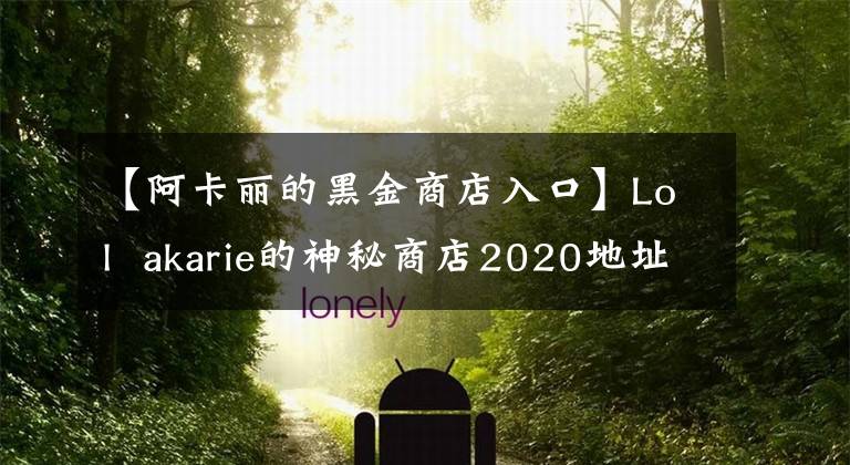 【阿卡丽的黑金商店入口】Lol  akarie的神秘商店2020地址入口akarie的黑金商店2020官网