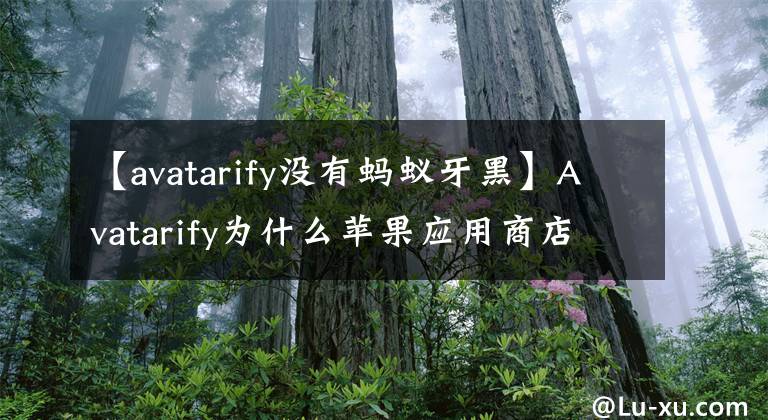 【avatarify没有蚂蚁牙黑】Avatarify为什么苹果应用商店没有放下Avatarify？