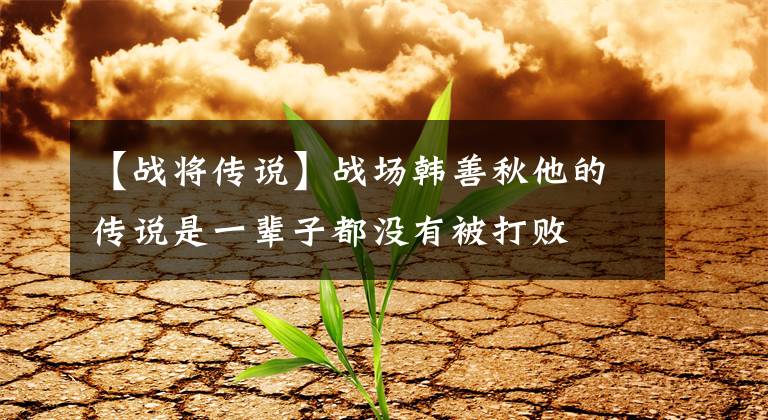 【战将传说】战场韩善秋他的传说是一辈子都没有被打败