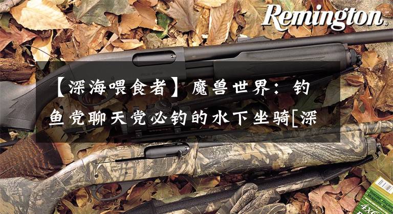 【深海喂食者】魔兽世界：钓鱼党聊天党必钓的水下坐骑[深海喂食者]获取攻略介绍