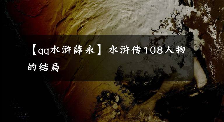 【qq水浒薛永】水浒传108人物的结局