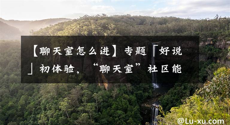 【聊天室怎么进】专题「好说」初体验，“聊天室”社区能为我们找到想要的玩家吗？