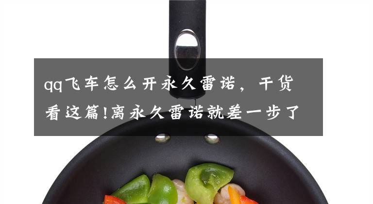 qq飞车怎么开永久雷诺，干货看这篇!离永久雷诺就差一步了，怎么办！纠结啊