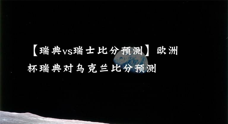 【瑞典vs瑞士比分预测】欧洲杯瑞典对乌克兰比分预测