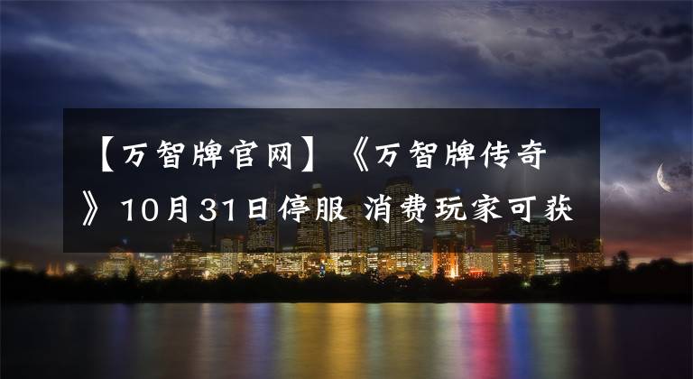 【万智牌官网】《万智牌传奇》10月31日停服 消费玩家可获全额退款
