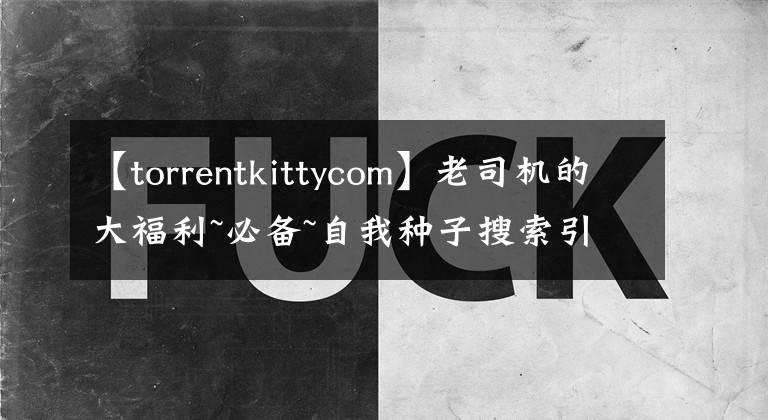 【torrentkittycom】老司机的大福利~必备~自我种子搜索引擎比较