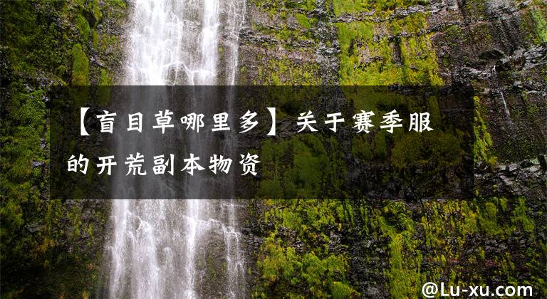 【盲目草哪里多】关于赛季服的开荒副本物资