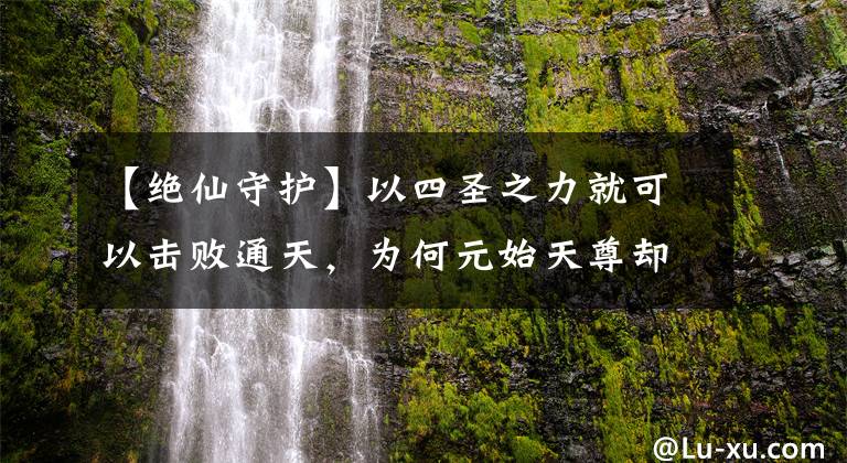【绝仙守护】以四圣之力就可以击败通天，为何元始天尊却要安排燃灯去偷袭？