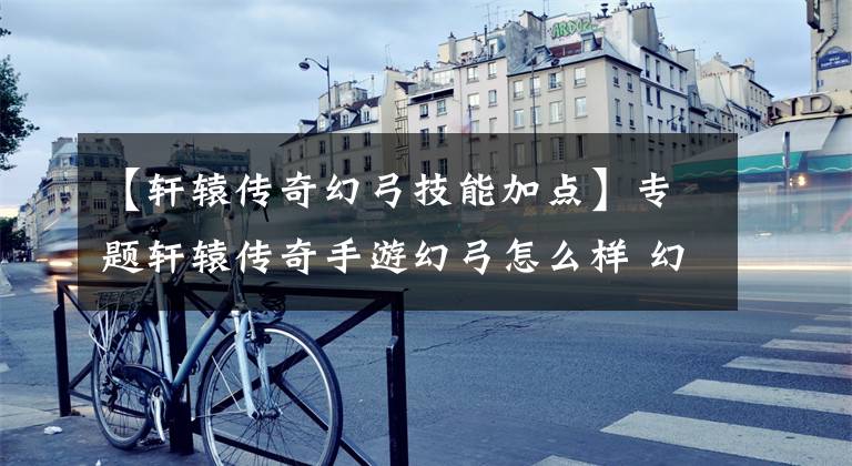 【轩辕传奇幻弓技能加点】专题轩辕传奇手游幻弓怎么样 幻弓厉害吗