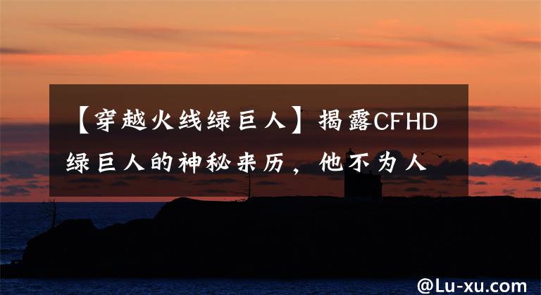 【穿越火线绿巨人】揭露CFHD绿巨人的神秘来历，他不为人知的背景故事。