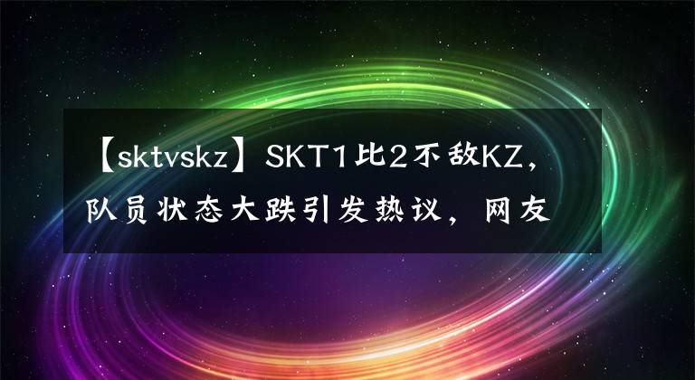 【sktvskz】SKT1比2不敌KZ，队员状态大跌引发热议，网友：今年MSI真的有毒