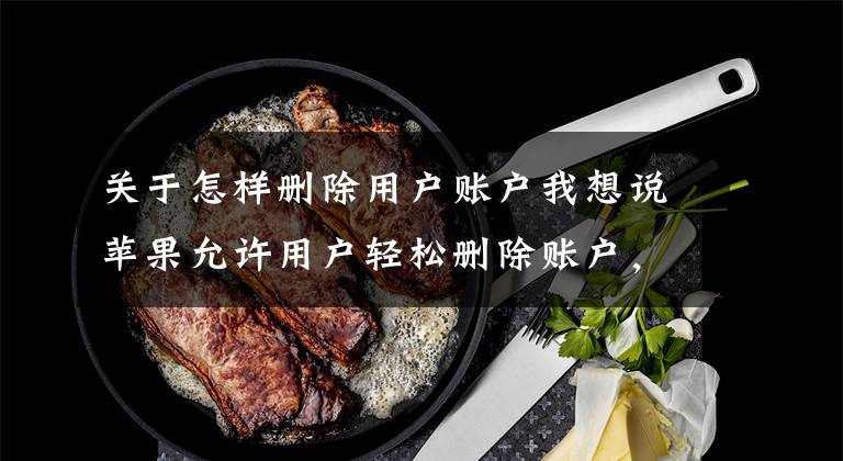 关于怎样删除用户账户我想说苹果允许用户轻松删除账户，真删还是假删？
