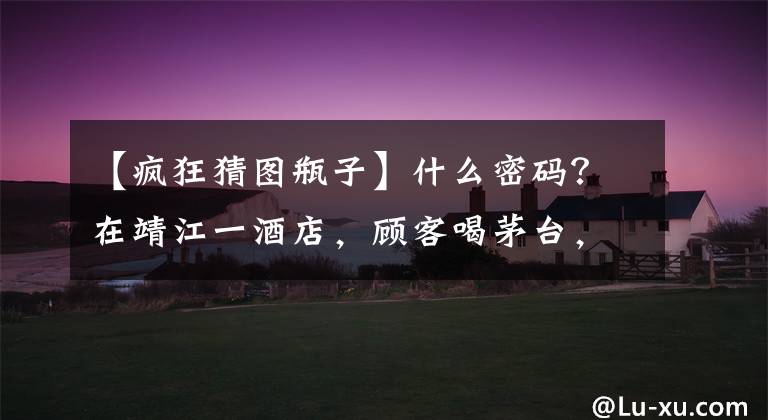 【疯狂猜图瓶子】什么密码？在靖江一酒店，顾客喝茅台，直接打碎了瓶子！
