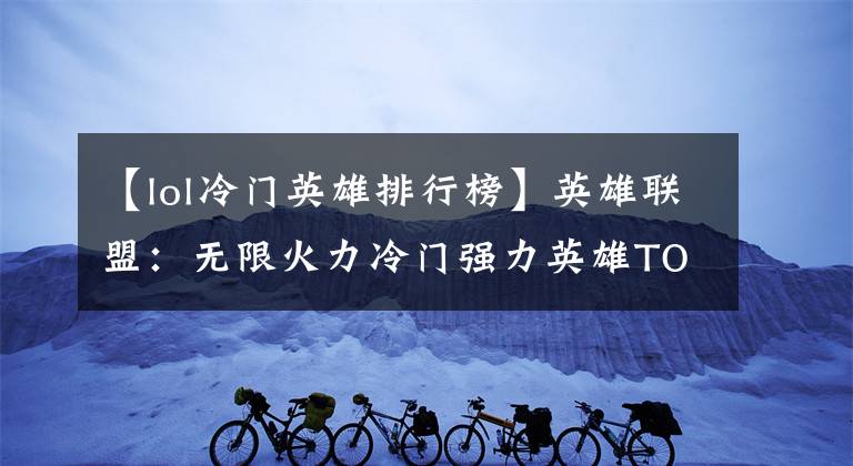 【lol冷门英雄排行榜】英雄联盟：无限火力冷门强力英雄TOP5，知道的人不足5%
