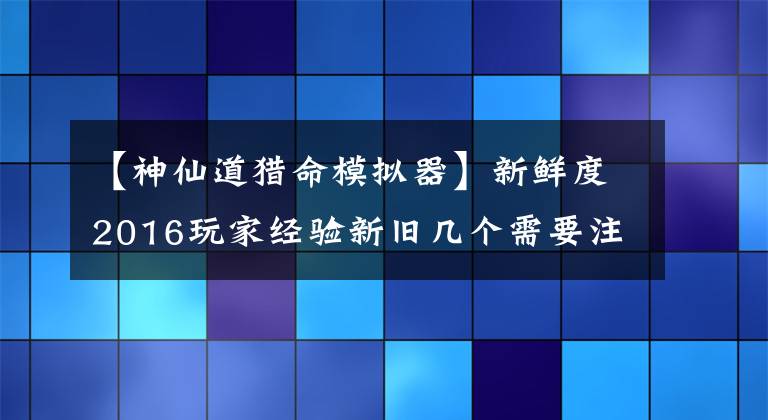 【神仙道猎命模拟器】新鲜度2016玩家经验新旧几个需要注意的点