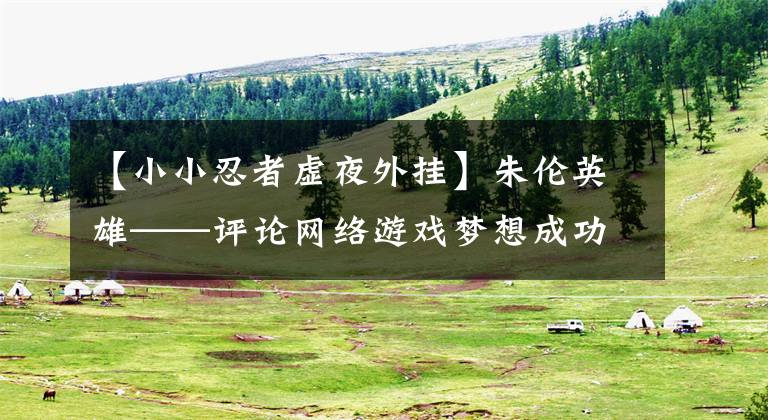 【小小忍者虚夜外挂】朱伦英雄——评论网络游戏梦想成功