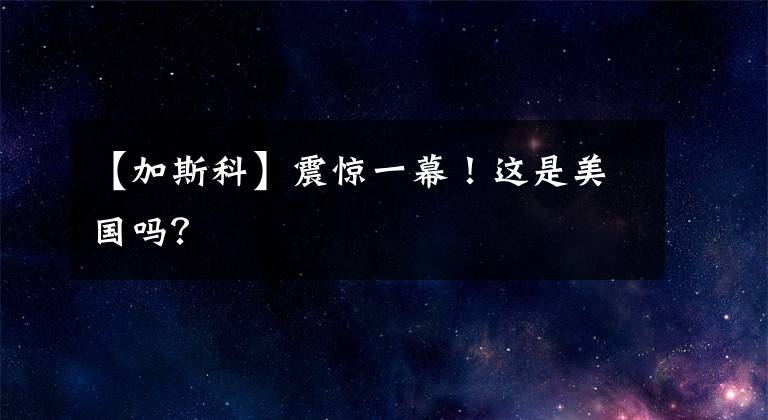 【加斯科】震惊一幕！这是美国吗？