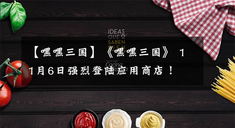 【嘿嘿三国】《嘿嘿三国》 11月6日强烈登陆应用商店！